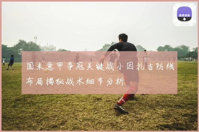 国米意甲争冠关键战小因扎吉防线布局揭秘战术细节分析
