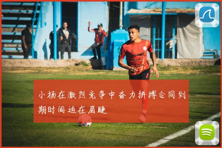 小杨在激烈竞争中奋力拼搏合同到期时间迫在眉睫