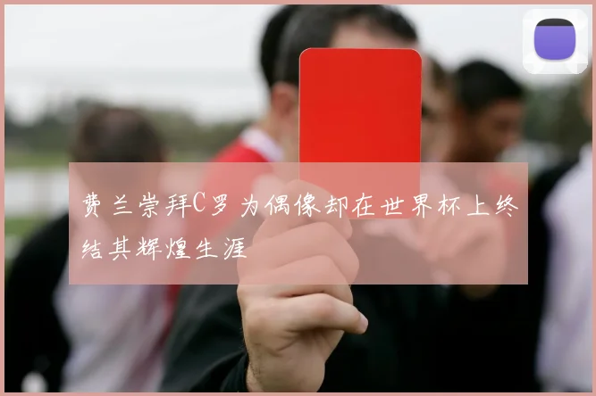费兰崇拜C罗为偶像却在世界杯上终结其辉煌生涯