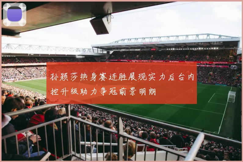 孙颖莎热身赛连胜展现实力后台内控升级助力争冠前景明朗