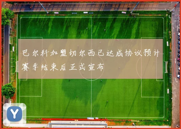 巴尔科加盟切尔西已达成协议预计赛季结束后正式宣布