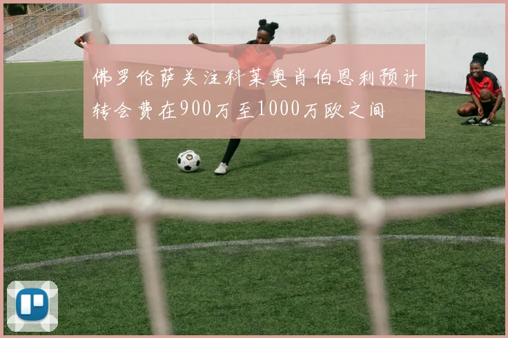 佛罗伦萨关注科莱奥肖伯恩利预计转会费在900万至1000万欧之间