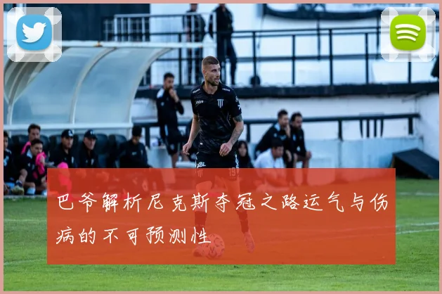 巴爷解析尼克斯夺冠之路运气与伤病的不可预测性