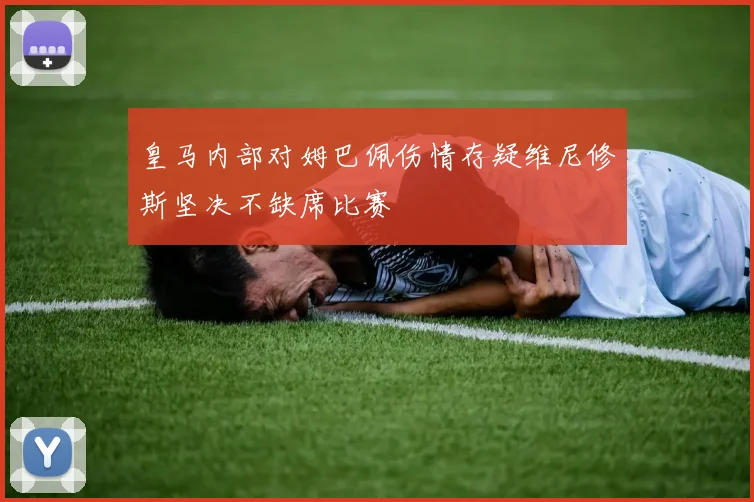 皇马内部对姆巴佩伤情存疑维尼修斯坚决不缺席比赛