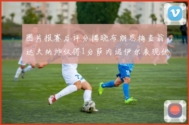 图片报赛后评分揭晓布朗恩梅查翁达夫纳帅仅得1分萨内诺伊尔表现优异获3分