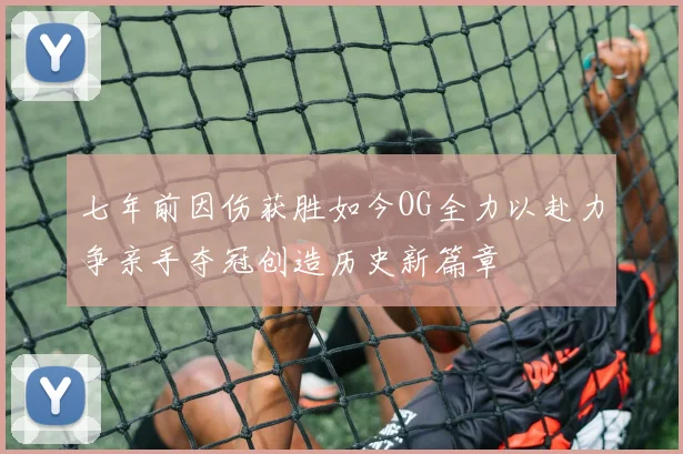 七年前因伤获胜如今OG全力以赴力争亲手夺冠创造历史新篇章