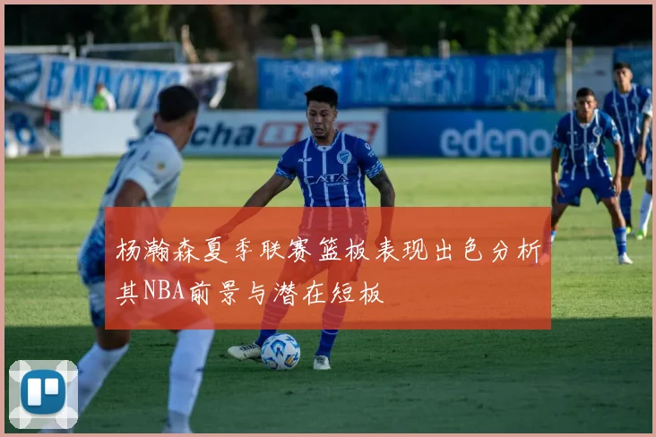 杨瀚森夏季联赛篮板表现出色分析其NBA前景与潜在短板