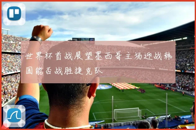 世界杯首战展望墨西哥主场迎战韩国能否战胜捷克队