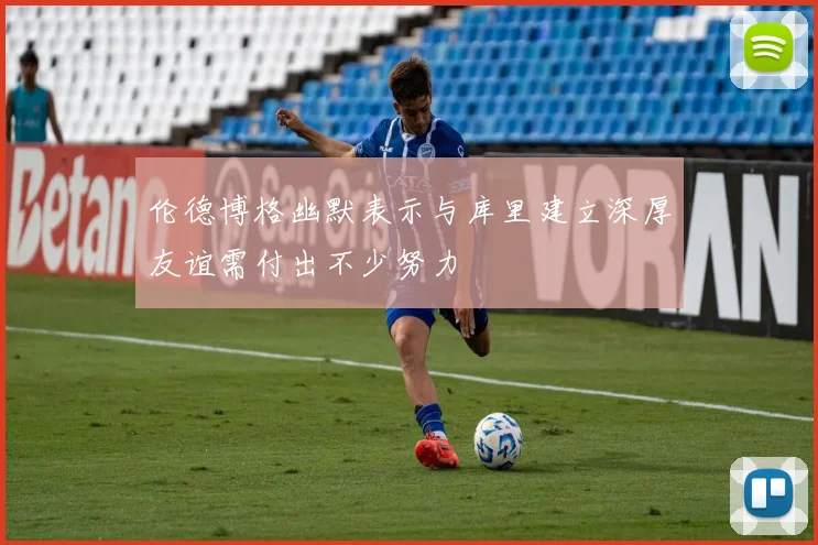 伦德博格幽默表示与库里建立深厚友谊需付出不少努力