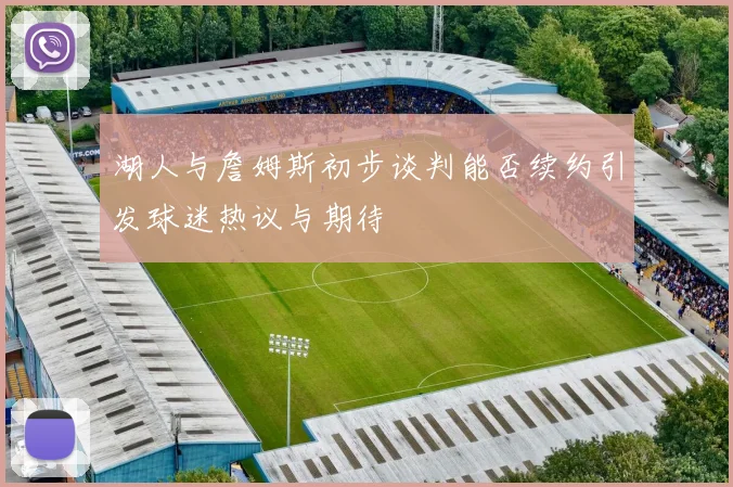 湖人与詹姆斯初步谈判能否续约引发球迷热议与期待