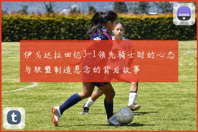 伊戈达拉回忆3-1领先骑士时的心态与联盟制造悬念的背后故事