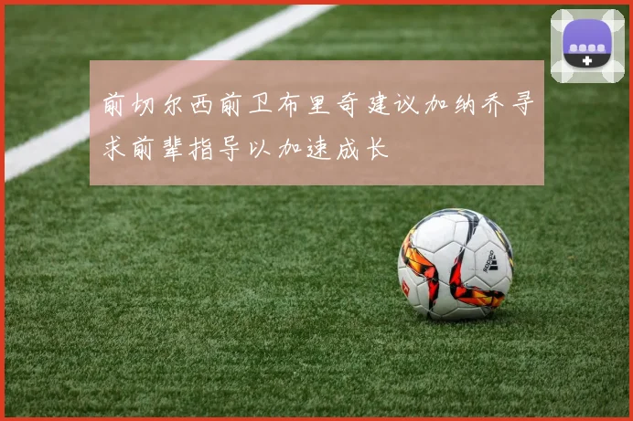 前切尔西前卫布里奇建议加纳乔寻求前辈指导以加速成长