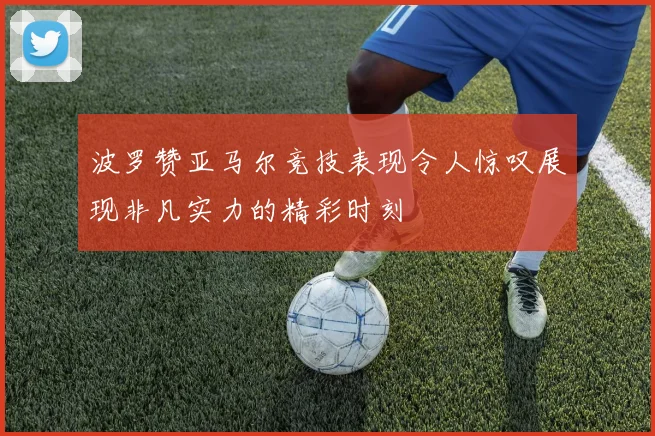 波罗赞亚马尔竞技表现令人惊叹展现非凡实力的精彩时刻
