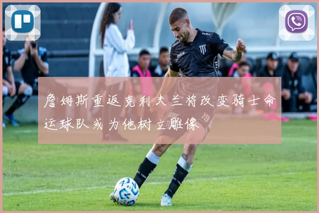 詹姆斯重返克利夫兰将改变骑士命运球队或为他树立雕像