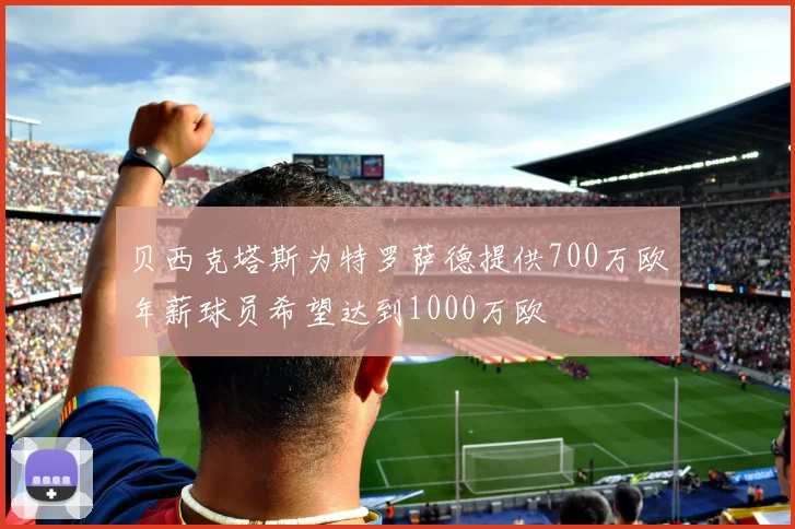 贝西克塔斯为特罗萨德提供700万欧年薪球员希望达到1000万欧