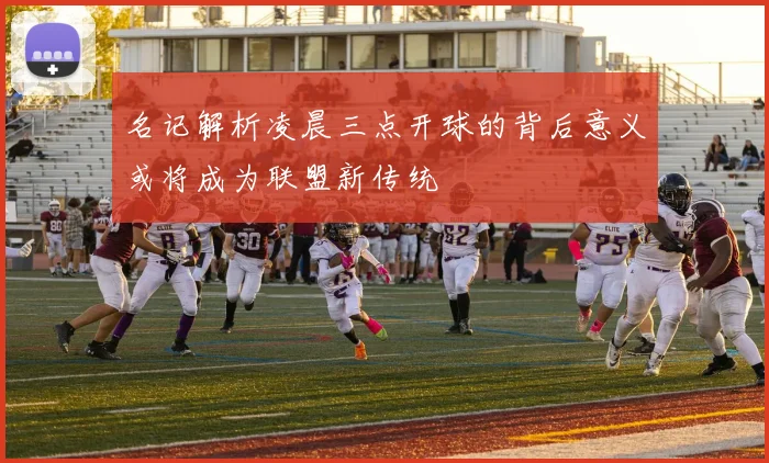 名记解析凌晨三点开球的背后意义或将成为联盟新传统