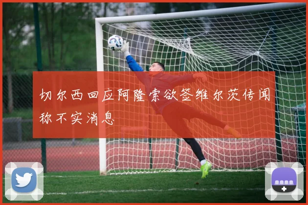 切尔西回应阿隆索欲签维尔茨传闻称不实消息