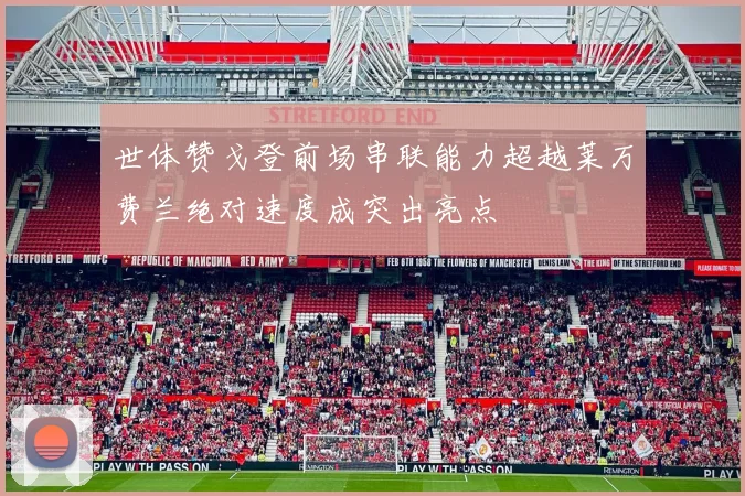 世体赞戈登前场串联能力超越莱万费兰绝对速度成突出亮点