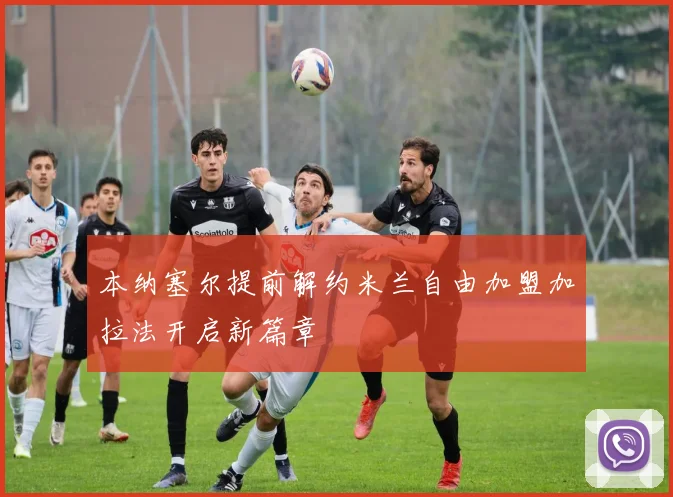 本纳塞尔提前解约米兰自由加盟加拉法开启新篇章