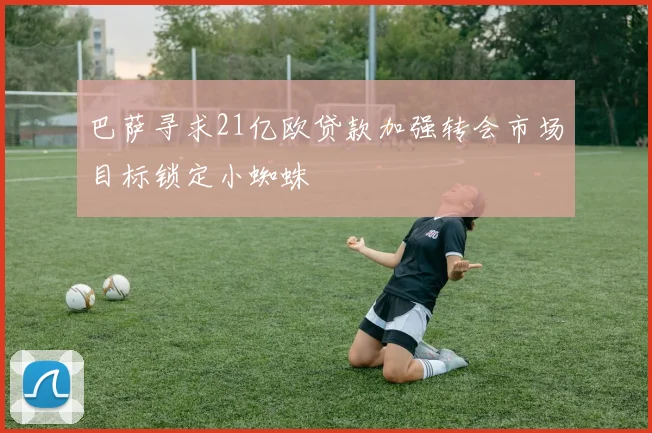 巴萨寻求21亿欧贷款加强转会市场目标锁定小蜘蛛
