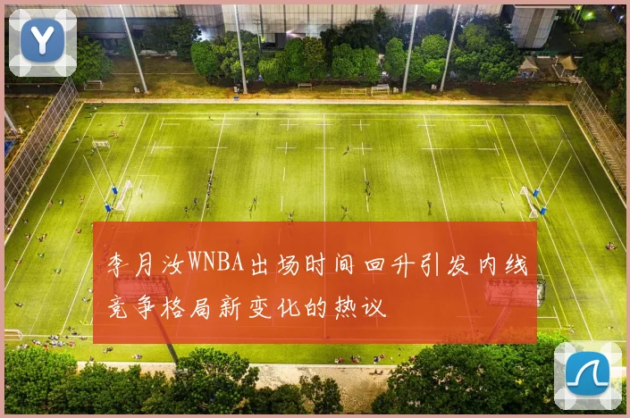 李月汝WNBA出场时间回升引发内线竞争格局新变化的热议
