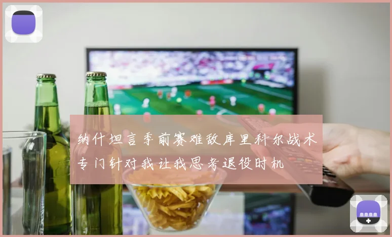 纳什坦言季前赛难敌库里科尔战术专门针对我让我思考退役时机